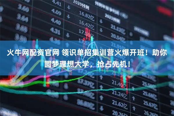 火牛网配资官网 领识单招集训营火爆开班！助你圆梦理想大学，抢占先机！