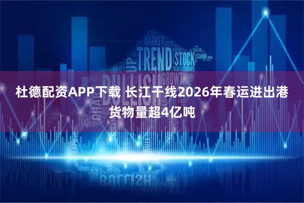 杜德配资APP下载 长江干线2026年春运进出港货物量超4亿吨