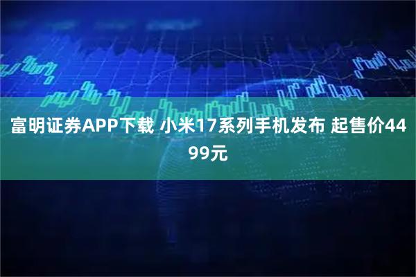 富明证券APP下载 小米17系列手机发布 起售价4499元