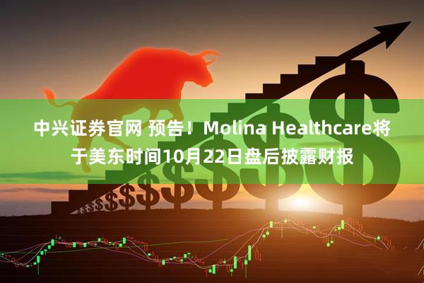 中兴证券官网 预告！Molina Healthcare将于美东时间10月22日盘后披露财报