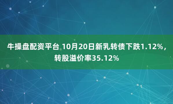 牛操盘配资平台 10月20日新乳转债下跌1.12%，转股溢价率35.12%