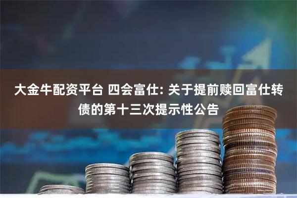 大金牛配资平台 四会富仕: 关于提前赎回富仕转债的第十三次提示性公告