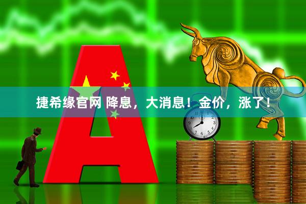 捷希缘官网 降息，大消息！金价，涨了！