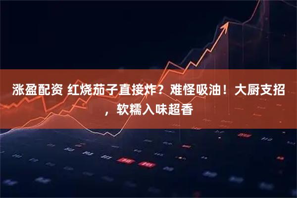 涨盈配资 红烧茄子直接炸？难怪吸油！大厨支招，软糯入味超香