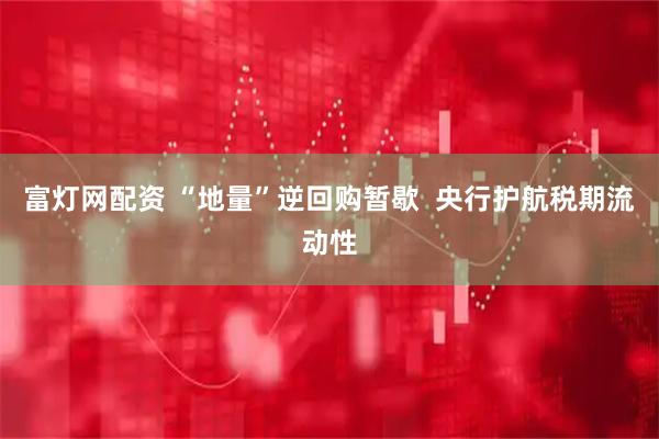富灯网配资 “地量”逆回购暂歇  央行护航税期流动性