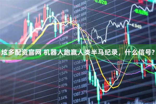 炫多配资官网 机器人跑赢人类半马纪录，什么信号?