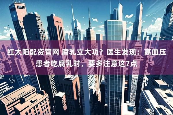 红太阳配资官网 腐乳立大功？医生发现：高血压患者吃腐乳时，要多注意这7点