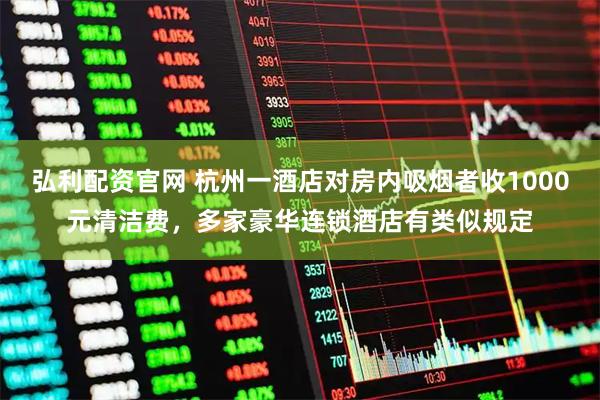 弘利配资官网 杭州一酒店对房内吸烟者收1000元清洁费，多家豪华连锁酒店有类似规定