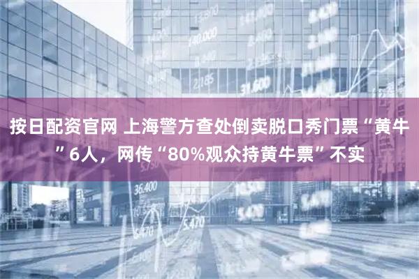 按日配资官网 上海警方查处倒卖脱口秀门票“黄牛”6人，网传“80%观众持黄牛票”不实